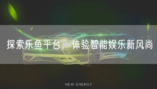 探索乐鱼平台,体验智能娱乐新风尚