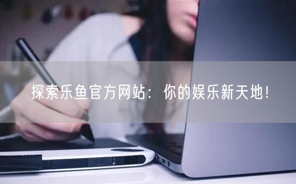 探索乐鱼官方网站:你的娱乐新天地!