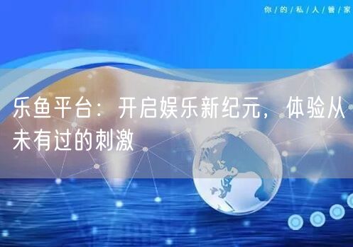 乐鱼平台:开启娱乐新纪元,体验从未有过的刺激