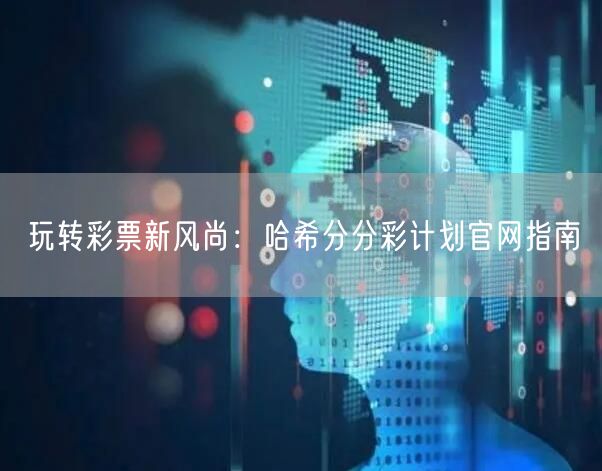 玩转彩票新风尚:哈希分分彩计划官网指南