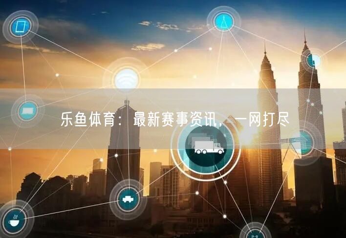 乐鱼体育：最新赛事资讯，一网打尽