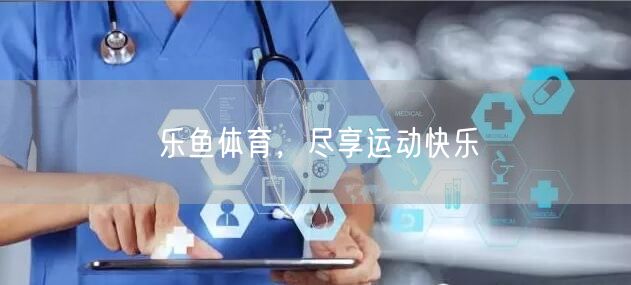 乐鱼体育,尽享运动快乐