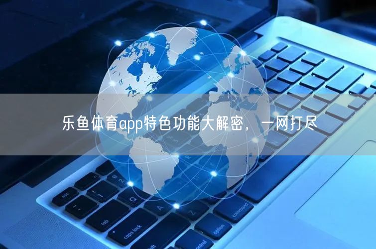 乐鱼体育app特色功能大解密,一网打尽