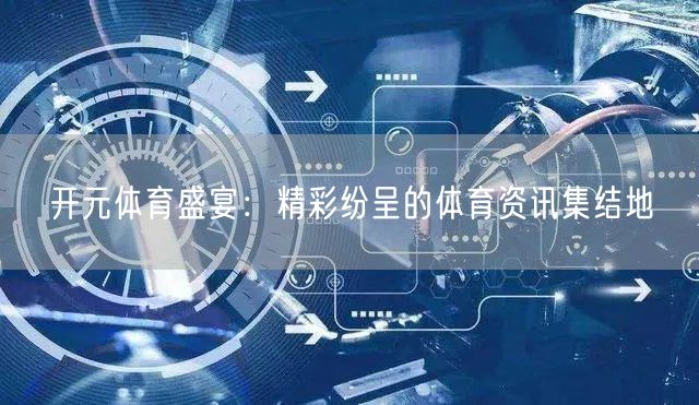 开元体育盛宴:精彩纷呈的体育资讯集结地