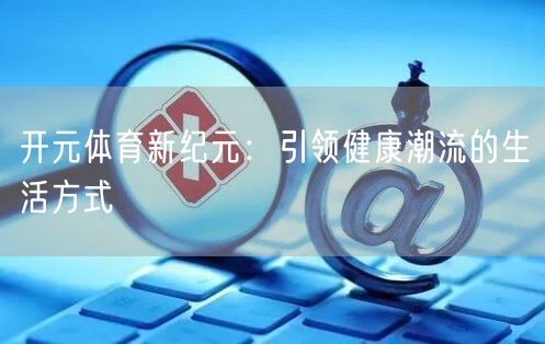 开元体育新纪元:引领健康潮流的生活方式