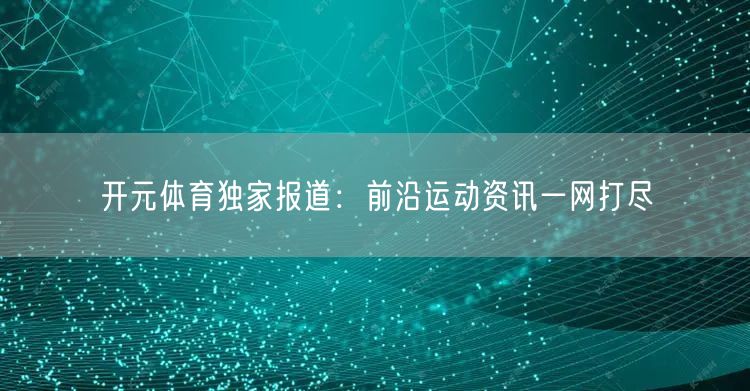 开元体育独家报道:前沿运动资讯一网打尽