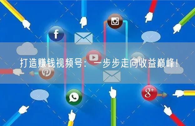 打造赚钱视频号：一步步走向收益巅峰！