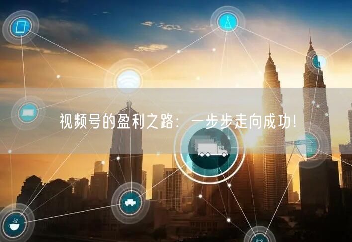 视频号的盈利之路：一步步走向成功！