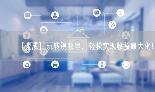 【速成】玩转视频号,轻松实现收益最大化!
