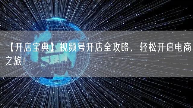 【开店宝典】视频号开店全攻略，轻松开启电商之旅！