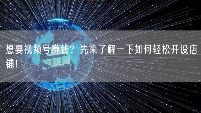 想要视频号赚钱？先来了解一下如何轻松开设店铺！