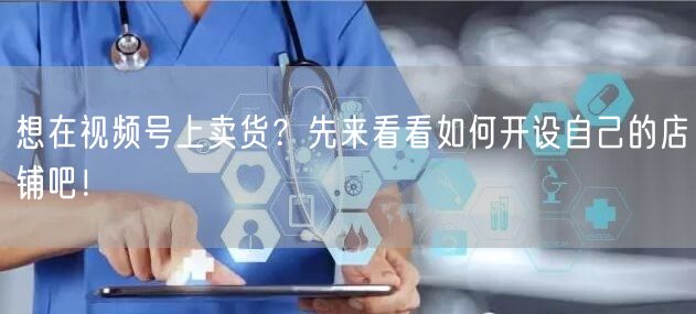 想在视频号上卖货?先来看看如何开设自己的店铺吧!