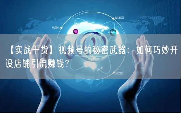 【实战干货】视频号的秘密武器:如何巧妙开设店铺引流赚钱?