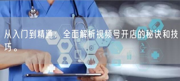 从入门到精通:全面解析视频号开店的秘诀和技巧。