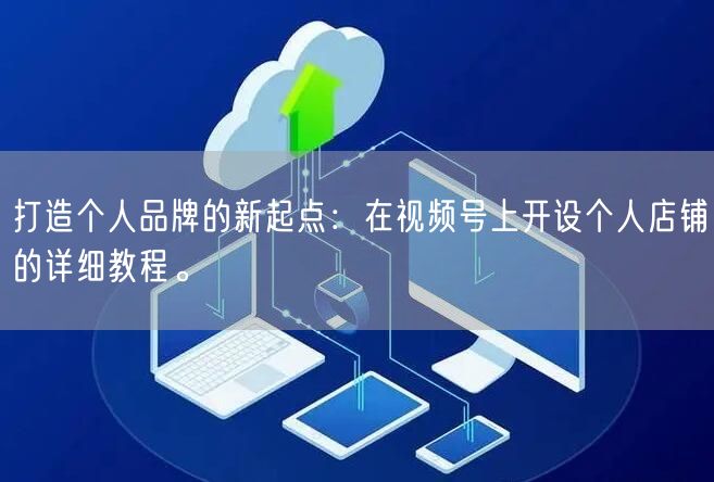 打造个人品牌的新起点:在视频号上开设个人店铺的详细教程。