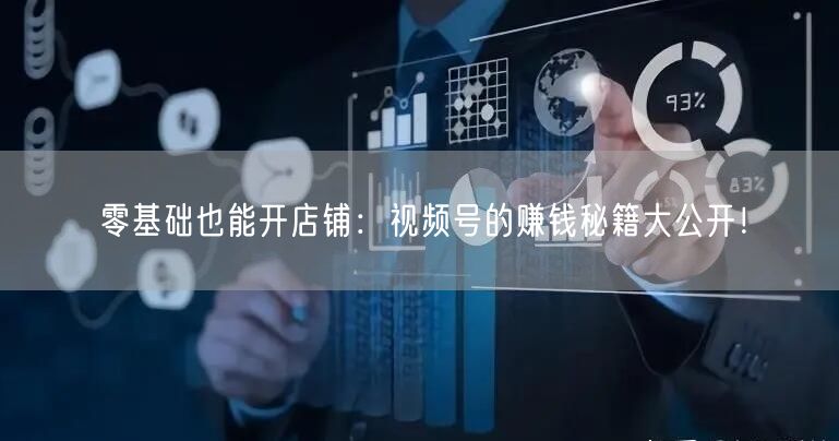 零基础也能开店铺:视频号的赚钱秘籍大公开!