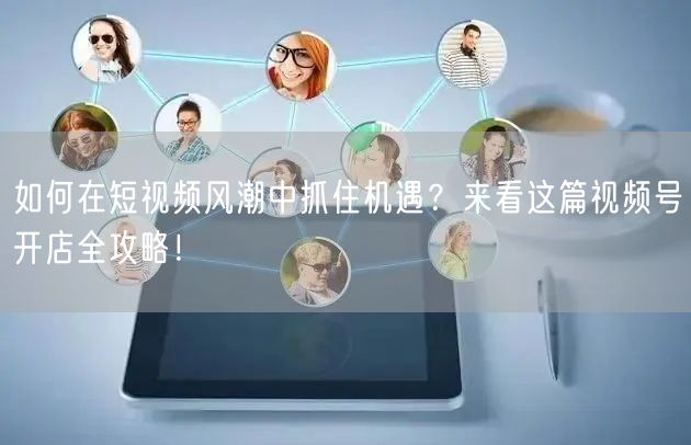 如何在短视频风潮中抓住机遇?来看这篇视频号开店全攻略!