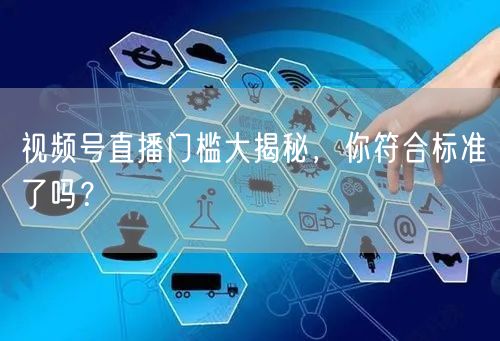 视频号直播门槛大揭秘,你符合标准了吗?