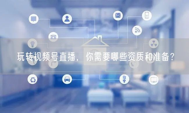 玩转视频号直播,你需要哪些资质和准备?